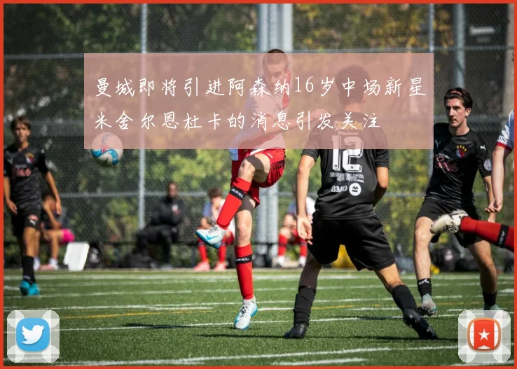 曼城即将引进阿森纳16岁中场新星米舍尔恩杜卡的消息引发关注