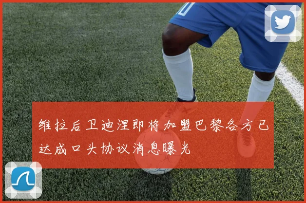 维拉后卫迪涅即将加盟巴黎各方已达成口头协议消息曝光