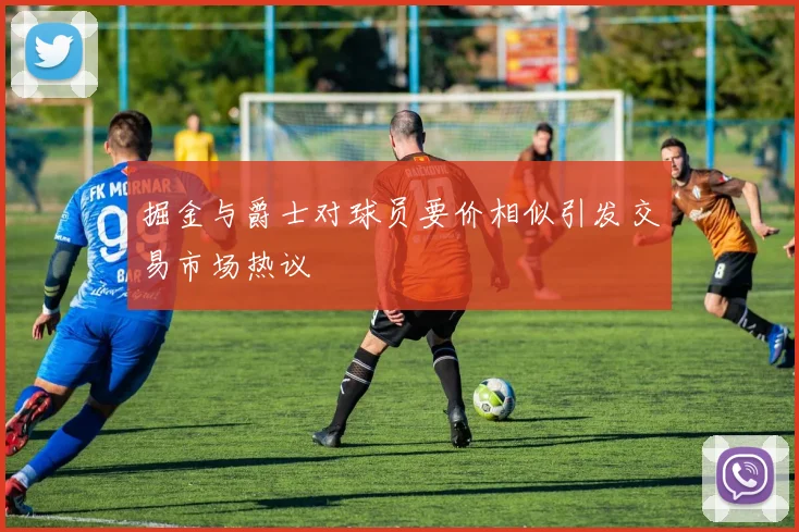 掘金与爵士对球员要价相似引发交易市场热议