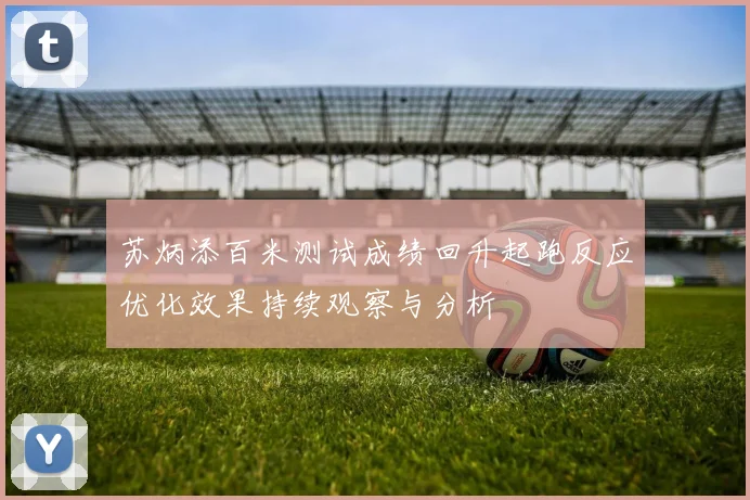 苏炳添百米测试成绩回升起跑反应优化效果持续观察与分析